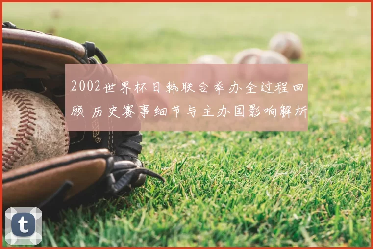 2002世界杯日韩联合举办全过程回顾 历史赛事细节与主办国影响解析