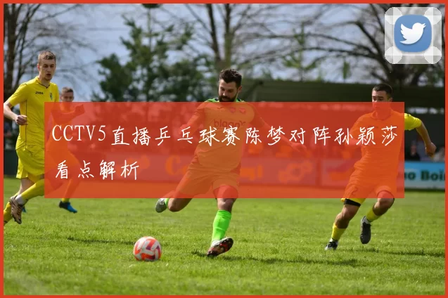 CCTV5直播乒乓球赛陈梦对阵孙颖莎看点解析