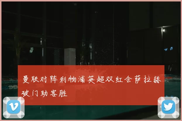 曼联对阵利物浦英超双红会萨拉赫破门助客胜