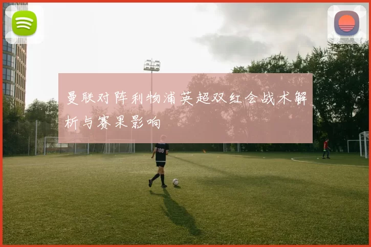 曼联对阵利物浦英超双红会战术解析与赛果影响
