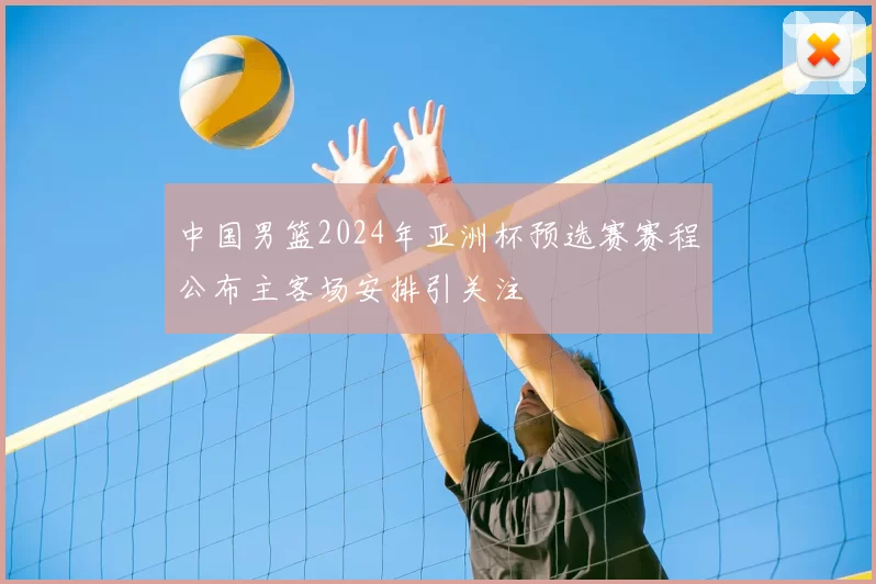 中国男篮2024年亚洲杯预选赛赛程公布主客场安排引关注