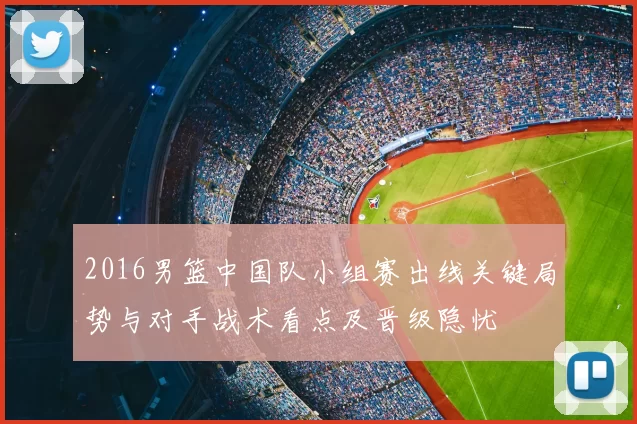 2016男篮中国队小组赛出线关键局势与对手战术看点及晋级隐忧