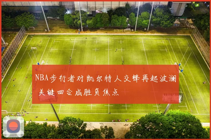 NBA步行者对凯尔特人交锋再起波澜 关键回合成胜负焦点