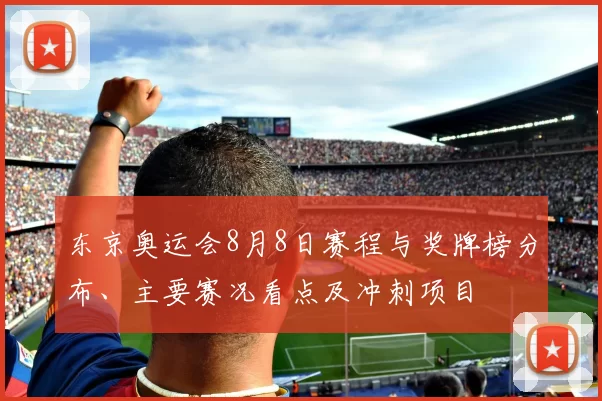 东京奥运会8月8日赛程与奖牌榜分布、主要赛况看点及冲刺项目