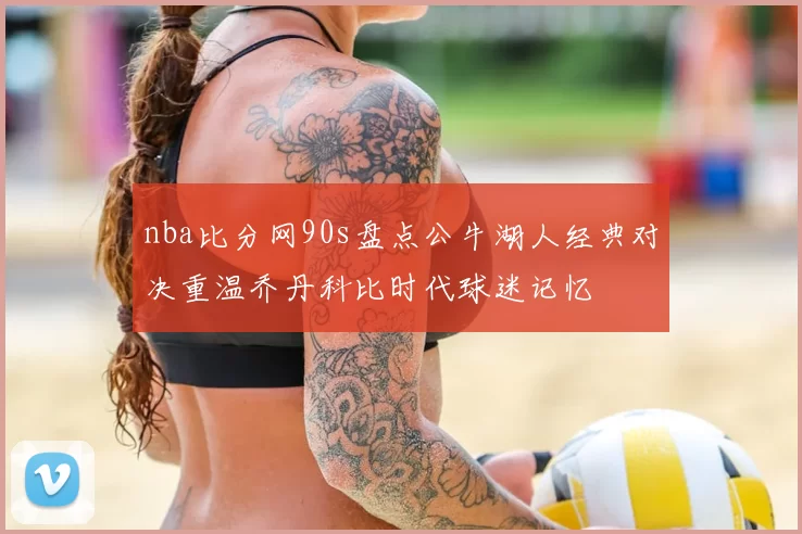 nba比分网90s盘点公牛湖人经典对决重温乔丹科比时代球迷记忆