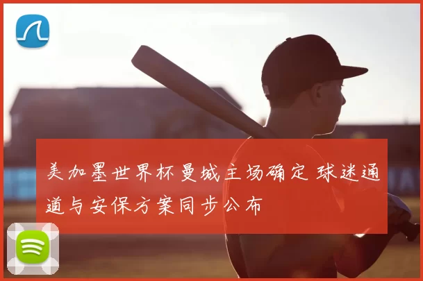 美加墨世界杯曼城主场确定 球迷通道与安保方案同步公布