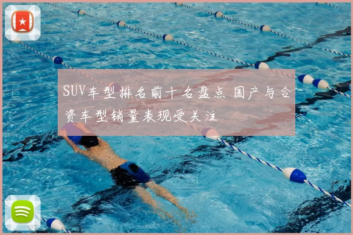 SUV车型排名前十名盘点 国产与合资车型销量表现受关注