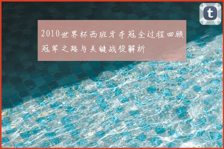 2010世界杯西班牙夺冠全过程回顾冠军之路与关键战役解析