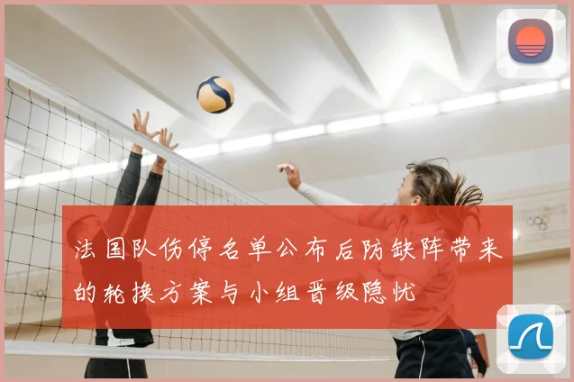 法国队伤停名单公布后防缺阵带来的轮换方案与小组晋级隐忧