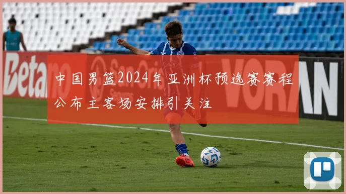 中国男篮2024年亚洲杯预选赛赛程公布主客场安排引关注