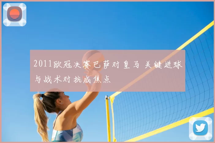 2011欧冠决赛巴萨对皇马 关键进球与战术对抗成焦点