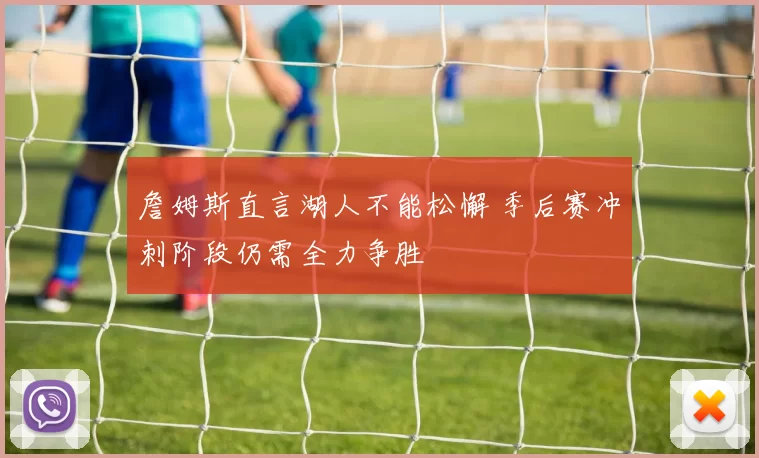 詹姆斯直言湖人不能松懈 季后赛冲刺阶段仍需全力争胜