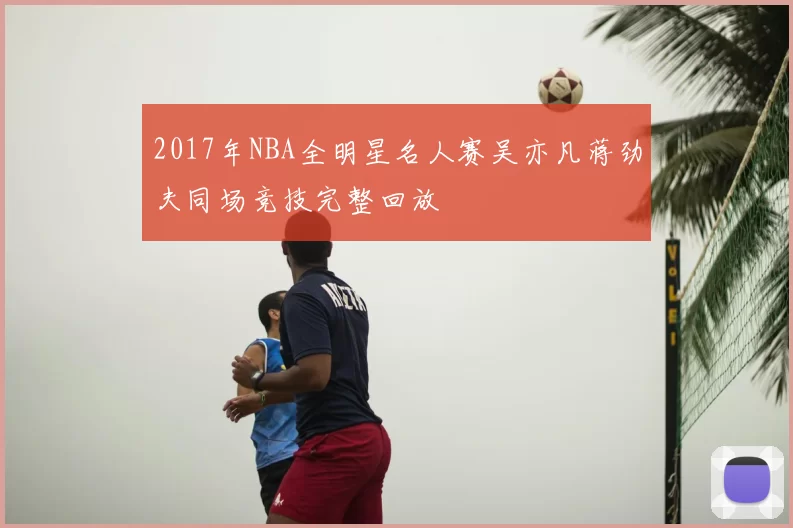 2017年NBA全明星名人赛吴亦凡蒋劲夫同场竞技完整回放