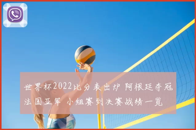 世界杯2022比分表出炉 阿根廷夺冠法国亚军 小组赛到决赛战绩一览