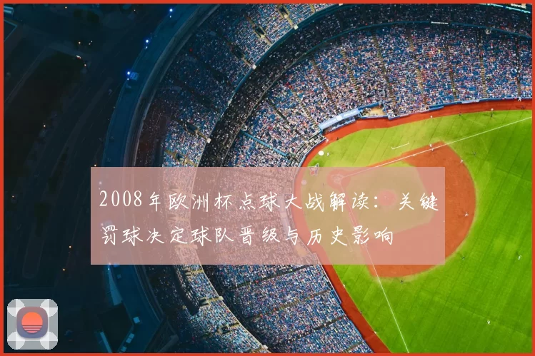 2008年欧洲杯点球大战解读:关键罚球决定球队晋级与历史影响