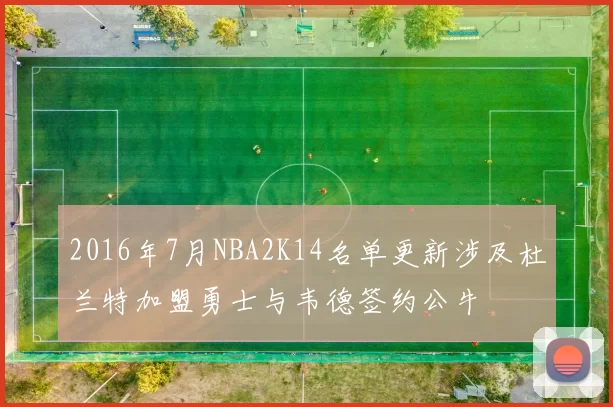 2016年7月NBA2K14名单更新涉及杜兰特加盟勇士与韦德签约公牛