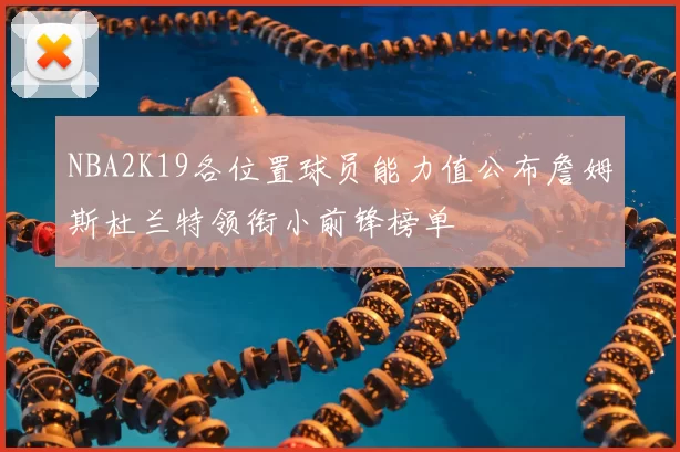 NBA2K19各位置球员能力值公布詹姆斯杜兰特领衔小前锋榜单