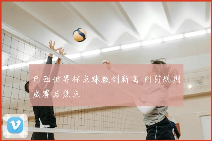 巴西世界杯点球数创新高 判罚规则成赛后焦点
