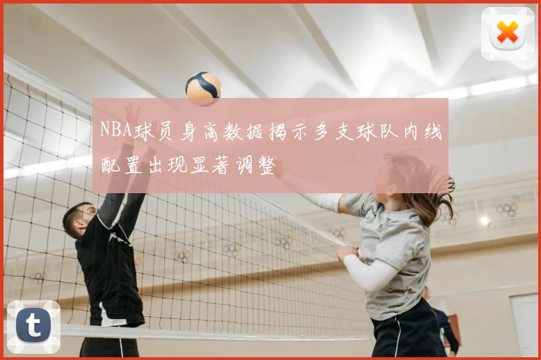 NBA球员身高数据揭示多支球队内线配置出现显著调整