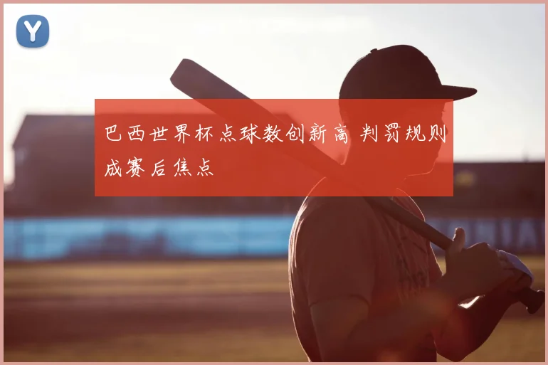 巴西世界杯点球数创新高 判罚规则成赛后焦点