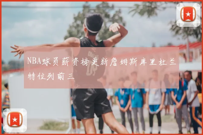 NBA球员薪资榜更新詹姆斯库里杜兰特位列前三