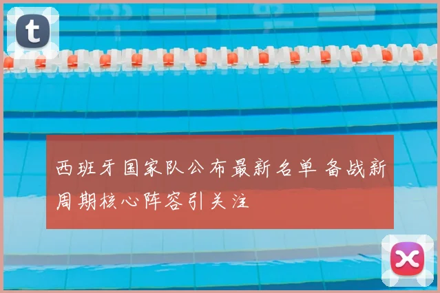 西班牙国家队公布最新名单 备战新周期核心阵容引关注