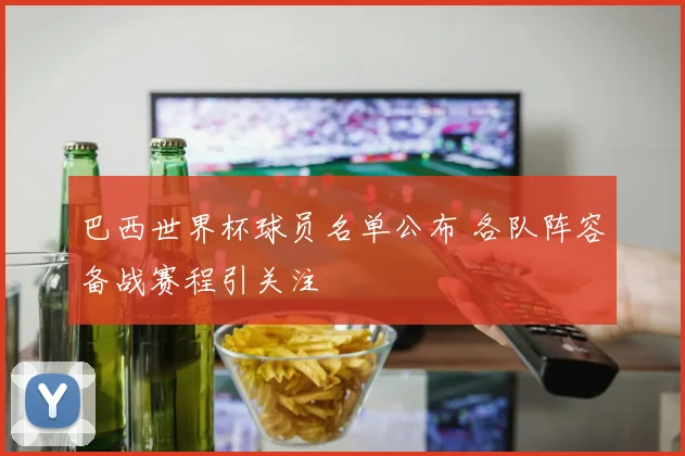 巴西世界杯球员名单公布 各队阵容备战赛程引关注