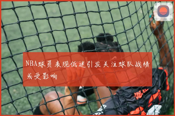 NBA球员表现低迷引发关注球队战绩或受影响
