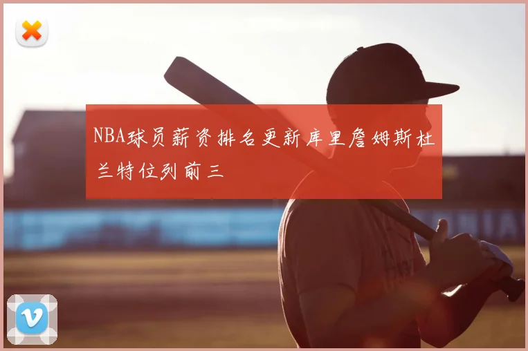 NBA球员薪资排名更新库里詹姆斯杜兰特位列前三