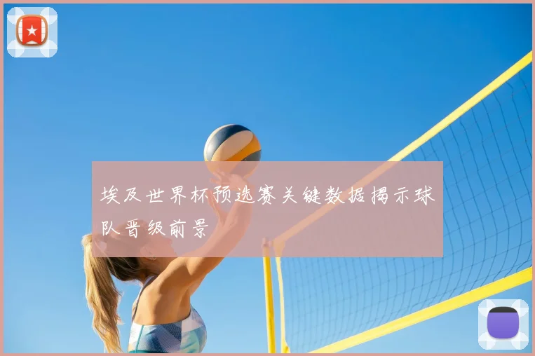 埃及世界杯预选赛关键数据揭示球队晋级前景