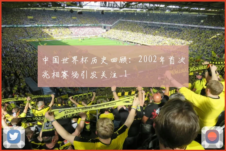 中国世界杯历史回顾:2002年首次亮相赛场引发关注_1