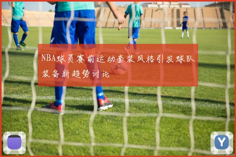 NBA球员赛前运动套装风格引发球队装备新趋势讨论