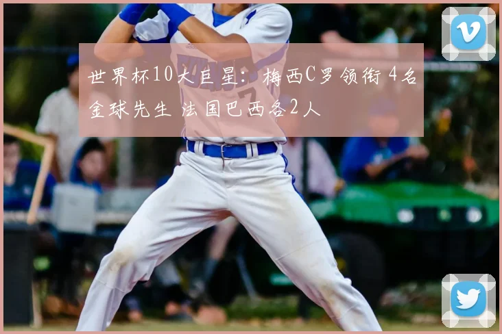 世界杯10大巨星：梅西C罗领衔 4名金球先生 法国巴西各2人