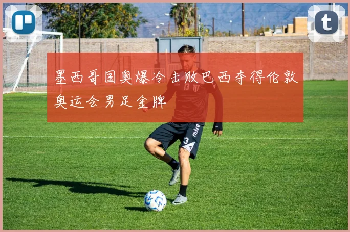 墨西哥国奥爆冷击败巴西夺得伦敦奥运会男足金牌